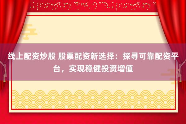 线上配资炒股 股票配资新选择：探寻可靠配资平台，实现稳健投资增值
