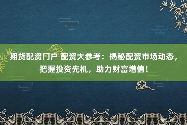 期货配资门户 配资大参考：揭秘配资市场动态，把握投资先机，助力财富增值！