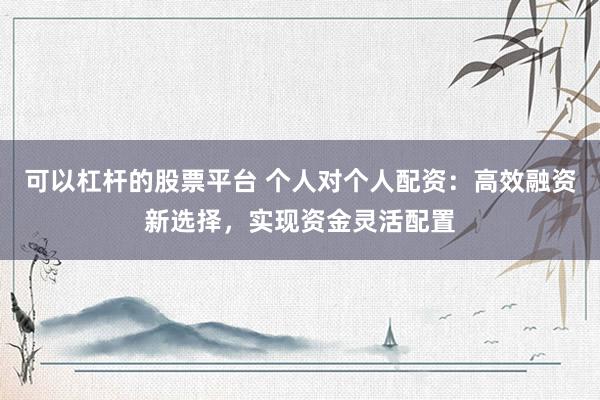 可以杠杆的股票平台 个人对个人配资：高效融资新选择，实现资金灵活配置