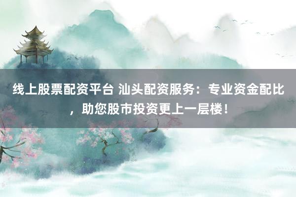 线上股票配资平台 汕头配资服务：专业资金配比，助您股市投资更上一层楼！