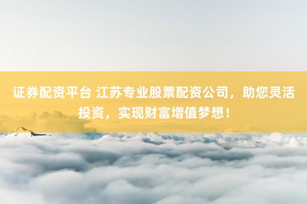 证券配资平台 江苏专业股票配资公司，助您灵活投资，实现财富增值梦想！