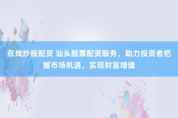 在线炒股配资 汕头股票配资服务，助力投资者把握市场机遇，实现财富增值