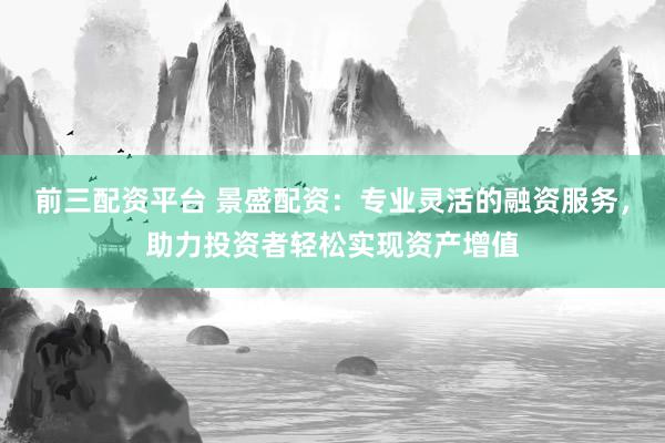前三配资平台 景盛配资：专业灵活的融资服务，助力投资者轻松实现资产增值