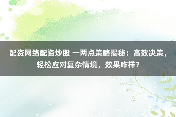 配资网络配资炒股 一两点策略揭秘：高效决策，轻松应对复杂情境，效果咋样？