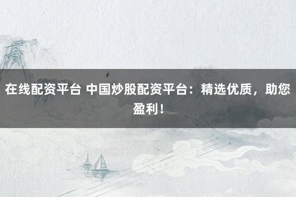 在线配资平台 中国炒股配资平台：精选优质，助您盈利！