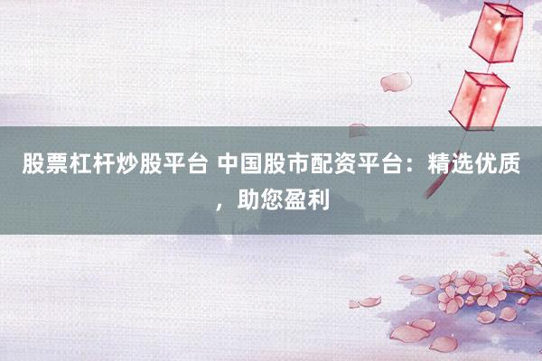 股票杠杆炒股平台 中国股市配资平台：精选优质，助您盈利