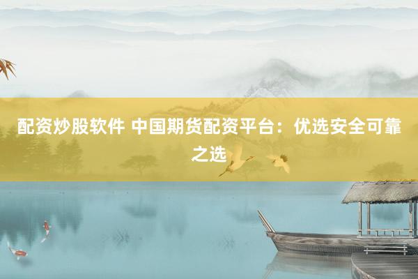 配资炒股软件 中国期货配资平台：优选安全可靠之选