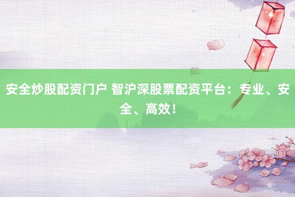 安全炒股配资门户 智沪深股票配资平台：专业、安全、高效！