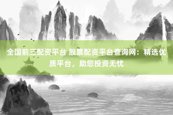 全国前三配资平台 股票配资平台查询网：精选优质平台，助您投资无忧