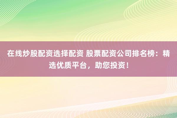 在线炒股配资选择配资 股票配资公司排名榜：精选优质平台，助您投资！
