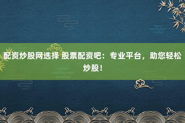 配资炒股网选择 股票配资吧：专业平台，助您轻松炒股！