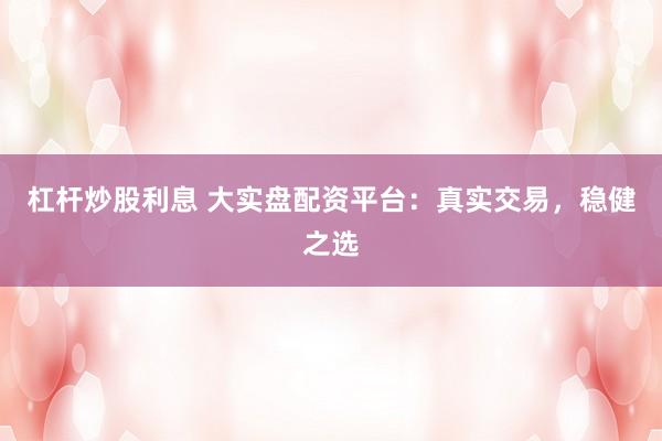 杠杆炒股利息 大实盘配资平台：真实交易，稳健之选