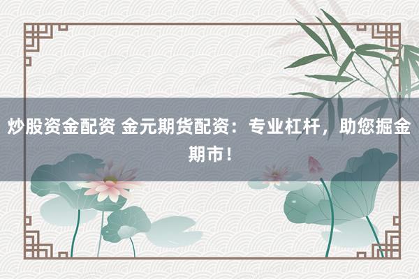 炒股资金配资 金元期货配资：专业杠杆，助您掘金期市！
