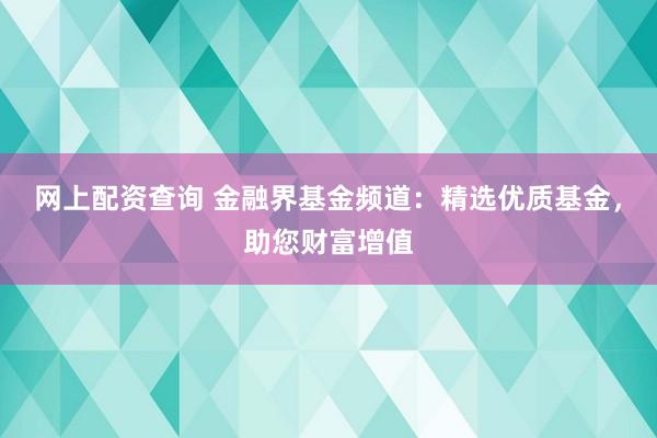 网上配资查询 金融界基金频道：精选优质基金，助您财富增值