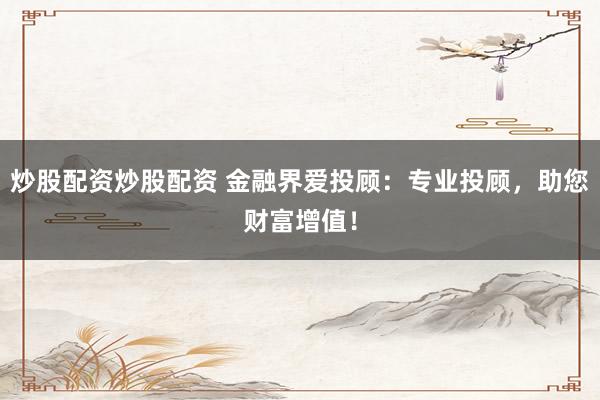 炒股配资炒股配资 金融界爱投顾：专业投顾，助您财富增值！