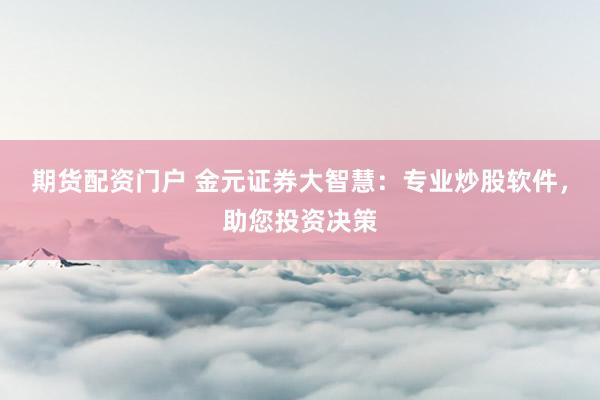 期货配资门户 金元证券大智慧：专业炒股软件，助您投资决策