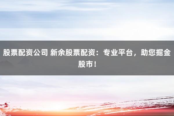 股票配资公司 新余股票配资：专业平台，助您掘金股市！