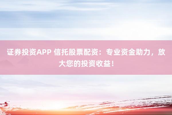 证券投资APP 信托股票配资：专业资金助力，放大您的投资收益！