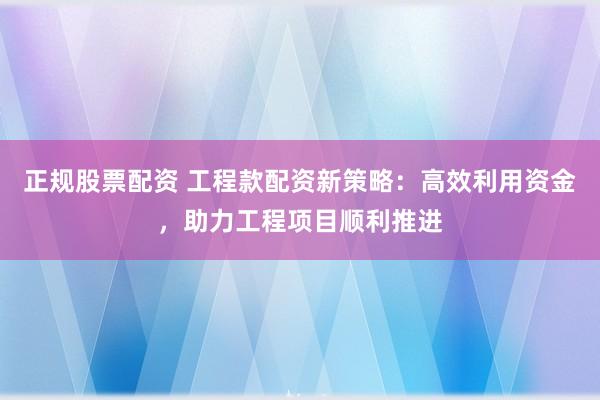 正规股票配资 工程款配资新策略：高效利用资金，助力工程项目顺利推进