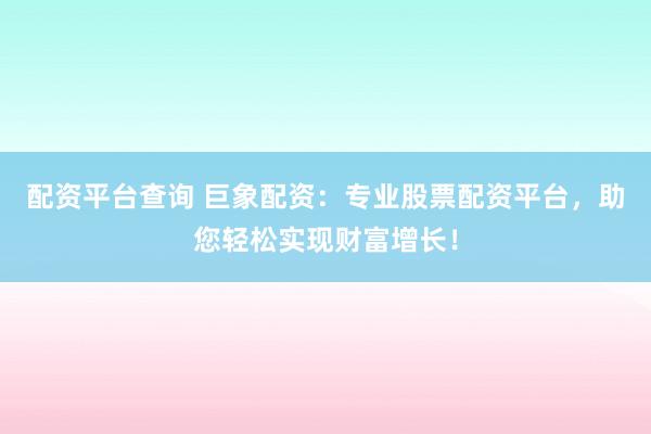 配资平台查询 巨象配资：专业股票配资平台，助您轻松实现财富增长！