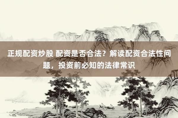 正规配资炒股 配资是否合法？解读配资合法性问题，投资前必知的法律常识