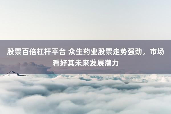 股票百倍杠杆平台 众生药业股票走势强劲，市场看好其未来发展潜力