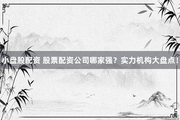 小盘股配资 股票配资公司哪家强？实力机构大盘点！