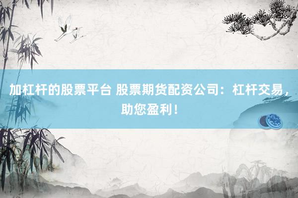 加杠杆的股票平台 股票期货配资公司：杠杆交易，助您盈利！