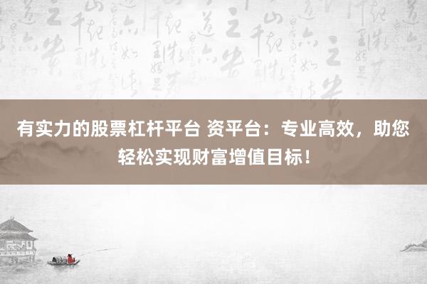 有实力的股票杠杆平台 资平台：专业高效，助您轻松实现财富增值目标！