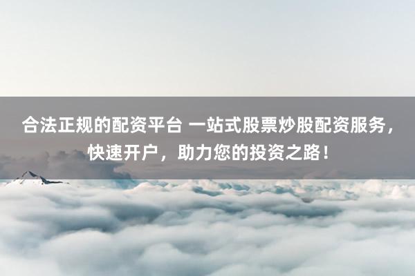 合法正规的配资平台 一站式股票炒股配资服务，快速开户，助力您的投资之路！