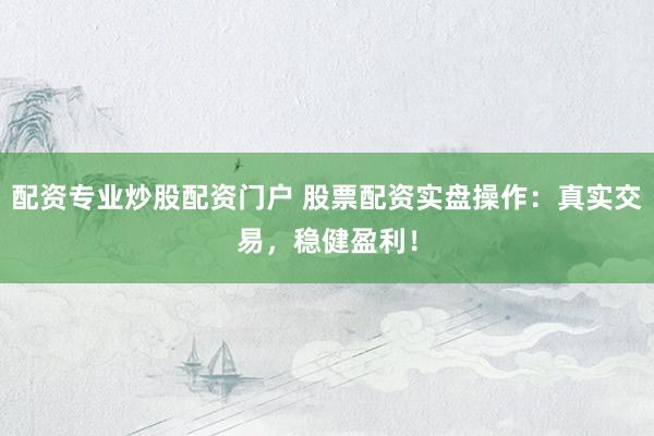 配资专业炒股配资门户 股票配资实盘操作：真实交易，稳健盈利！
