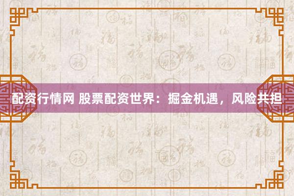 配资行情网 股票配资世界：掘金机遇，风险共担