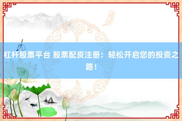 杠杆股票平台 股票配资注册：轻松开启您的投资之路！