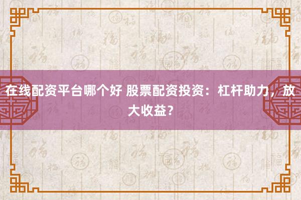 在线配资平台哪个好 股票配资投资：杠杆助力，放大收益？
