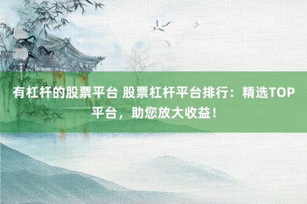 有杠杆的股票平台 股票杠杆平台排行：精选TOP平台，助您放大收益！
