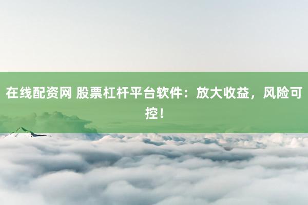 在线配资网 股票杠杆平台软件：放大收益，风险可控！