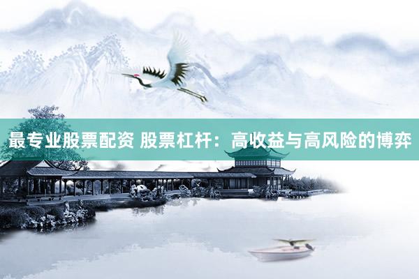 最专业股票配资 股票杠杆：高收益与高风险的博弈