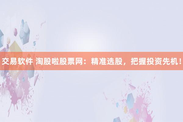 交易软件 淘股啦股票网：精准选股，把握投资先机！