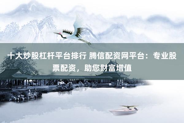 十大炒股杠杆平台排行 腾信配资网平台：专业股票配资，助您财富增值