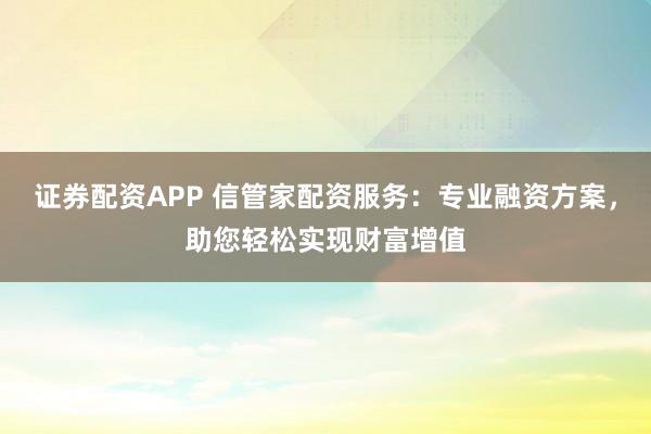 证券配资APP 信管家配资服务：专业融资方案，助您轻松实现财富增值