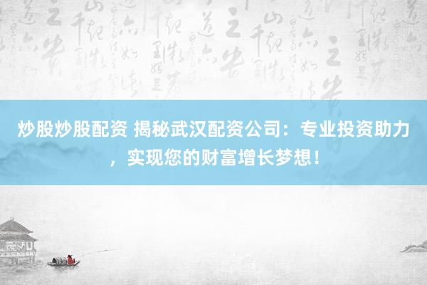 炒股炒股配资 揭秘武汉配资公司：专业投资助力，实现您的财富增长梦想！