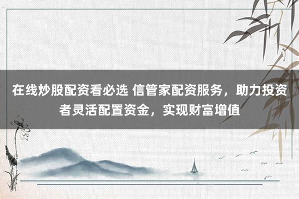 在线炒股配资看必选 信管家配资服务，助力投资者灵活配置资金，实现财富增值