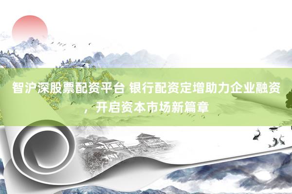 智沪深股票配资平台 银行配资定增助力企业融资，开启资本市场新篇章