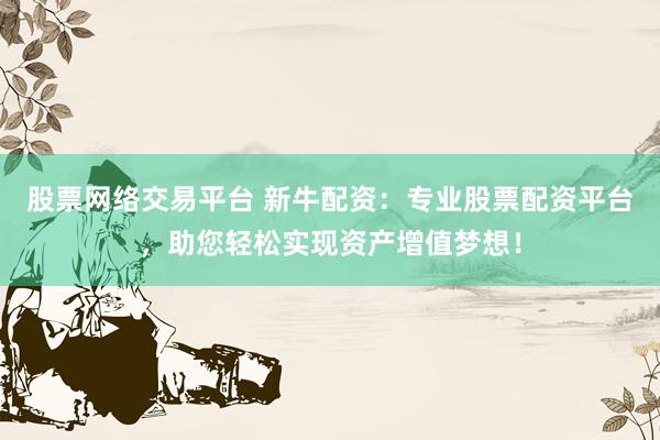 股票网络交易平台 新牛配资：专业股票配资平台，助您轻松实现资产增值梦想！
