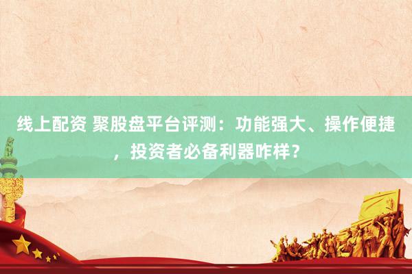 线上配资 聚股盘平台评测：功能强大、操作便捷，投资者必备利器咋样？