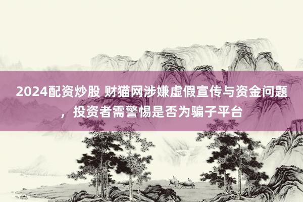 2024配资炒股 财猫网涉嫌虚假宣传与资金问题，投资者需警惕是否为骗子平台