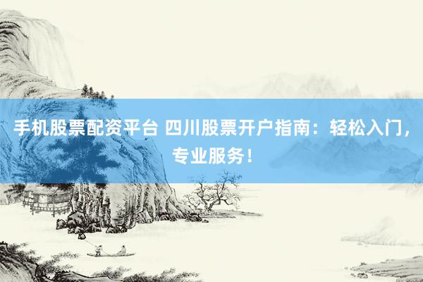 手机股票配资平台 四川股票开户指南：轻松入门，专业服务！