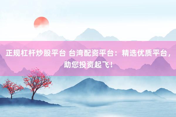 正规杠杆炒股平台 台湾配资平台：精选优质平台，助您投资起飞！