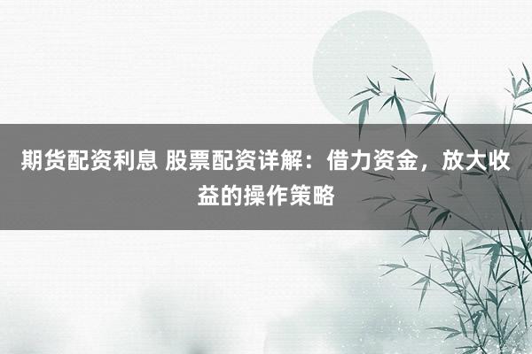 期货配资利息 股票配资详解：借力资金，放大收益的操作策略