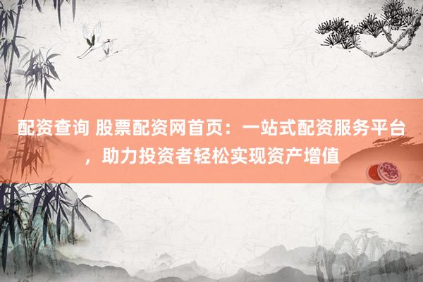 配资查询 股票配资网首页：一站式配资服务平台，助力投资者轻松实现资产增值